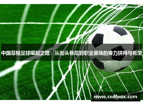 中国草根足球崛起之路：从街头巷尾到职业赛场的奋力拼搏与希望